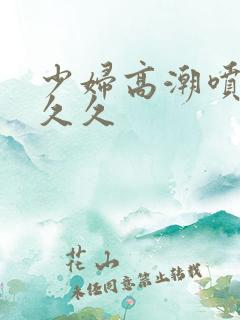 少妇高潮喷水久久久