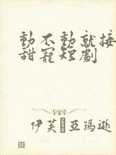 动不动就接吻的甜宠短剧