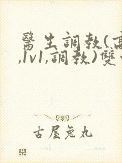 医生调教(高h,1v1,调教)双性