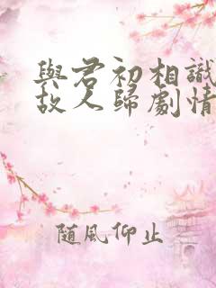 与君初相识恰似故人归剧情