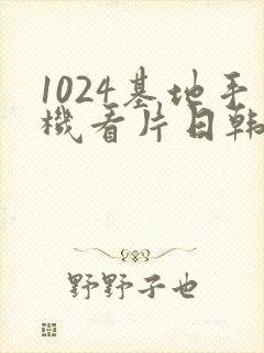 1024基地手机看片日韩