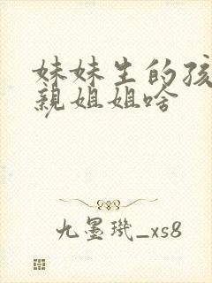 妹妹生的孩子叫亲姐姐啥