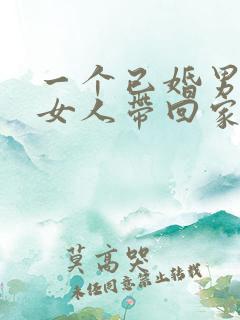 一个已婚男人把女人带回家是什么意思