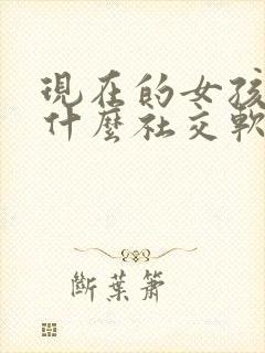 现在的女孩都玩什么社交软件