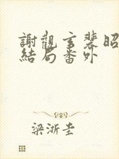 谢观玄裴昭意大结局番外