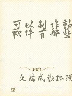 可以制作动画的软件有哪些