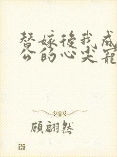 替嫁后我成了老公的心尖宠