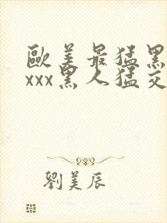 欧美最猛黑人xxxx黑人猛交69