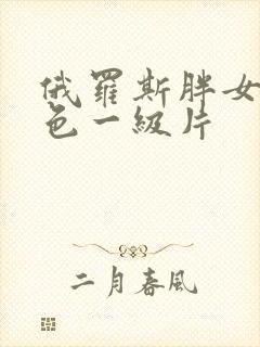 俄罗斯胖女人黄色一级片