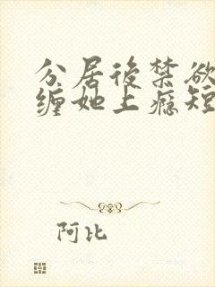 分居后禁欲总裁缠她上瘾短剧