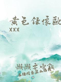 黄色录像欧美xxxx