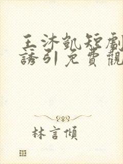 王沐凯短剧深情诱引免费观看全集