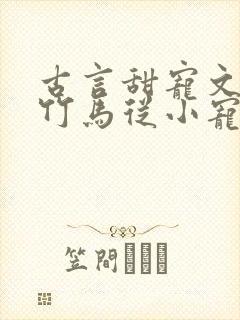 古言甜宠文青梅竹马从小宠到大