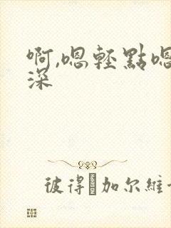 啊,嗯轻点嗯好深