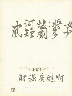 山河烬:将女为凰短剧多少集?