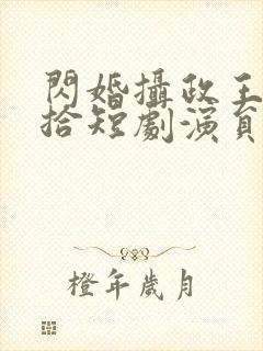 闪婚摄政王欠收拾短剧演员表