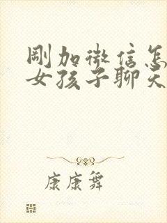 刚加微信怎么和女孩子聊天