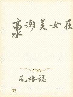 高潮美女在线喷水