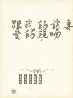 跟我的前妻谈恋爱的亲吻