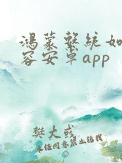 鸿蒙系统如何兼容安卓app