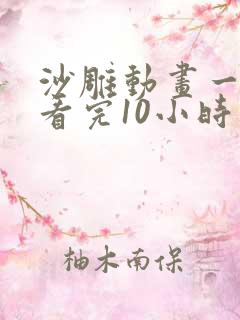 沙雕动画一口气看完10小时以上