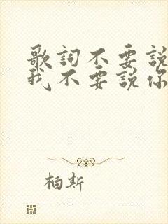 歌词不要说你爱我不要说你想我