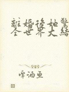 离婚后她惊艳了全世界大结局