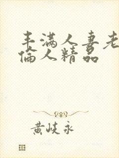 丰满人妻老熟妇伦人精品