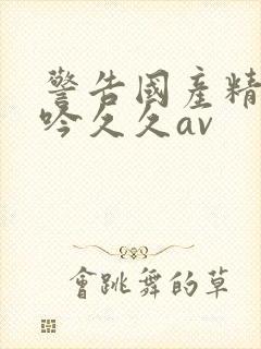 警告国产精品呻吟久久av