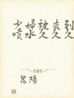 少妇被爽到高潮喷水久久久