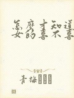 怎么才知道一个女的喜不喜欢你