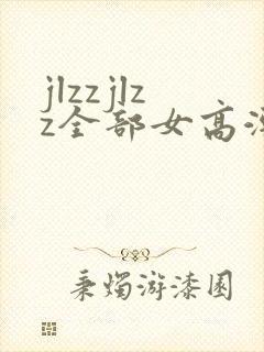 jlzzjlzz全部女高潮喷水