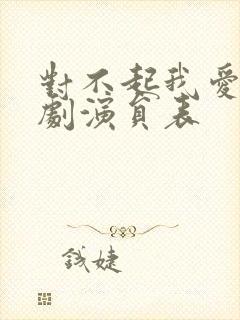 对不起我爱你短剧演员表