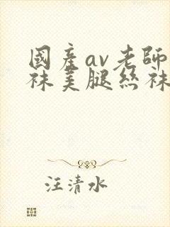 国产av老师丝袜美腿丝袜