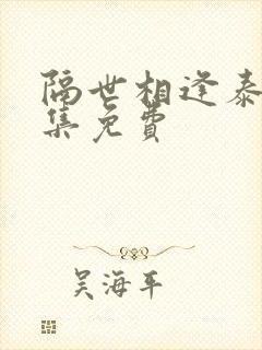 隔世相逢泰剧全集免费