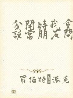 分开时我会笑着说当朋友问你关于我