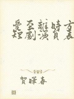 爱至离时方觉真短剧演员表