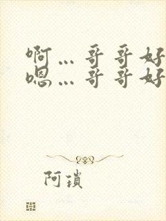 啊…哥哥好棒 嗯…哥哥好厉害