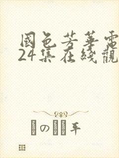 国色芳华电视剧24集在线观看免费高清版