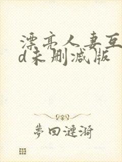 漂亮人妻互换hd未删减版