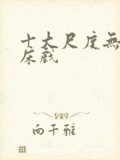 十大尺度无遮挡床戏