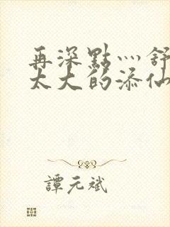 再深点灬舒服灬太大的添仙界篇完本感