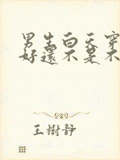 男生白天穿内裤好还不是不好