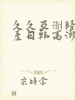 久久亚洲精品国产日韩高潮