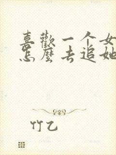 喜欢一个女生该怎么去追她