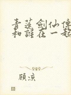 青莲剑仙传男主和谁在一起