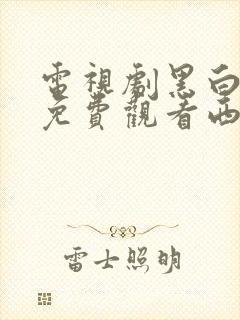 电视剧黑白禁区免费观看西瓜