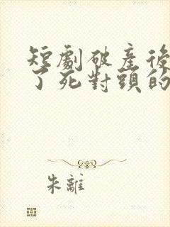 短剧破产后我成了死对头的秘书