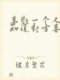 喜欢一个人怎么知道对方喜不喜欢自己?