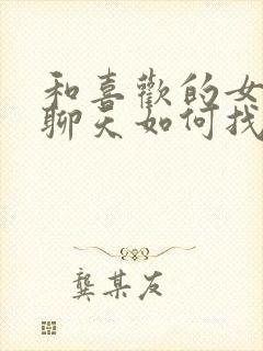 和喜欢的女孩子聊天如何找话题